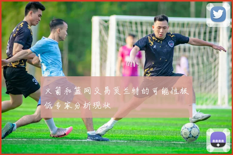 火箭和篮网交易莫兰特的可能性极低专家分析现状