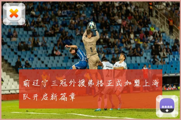 前辽宁三冠外援弗格正式加盟上海队开启新篇章