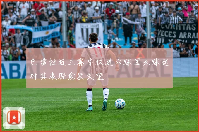 巴雷拉近三赛季仅进六球国米球迷对其表现愈发失望