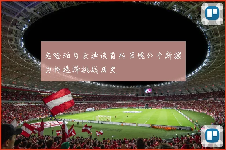 老哈珀与麦迪谈首轮困境公牛新援为何选择挑战历史