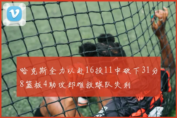 哈克斯全力以赴16投11中砍下31分8篮板4助攻却难救球队失利