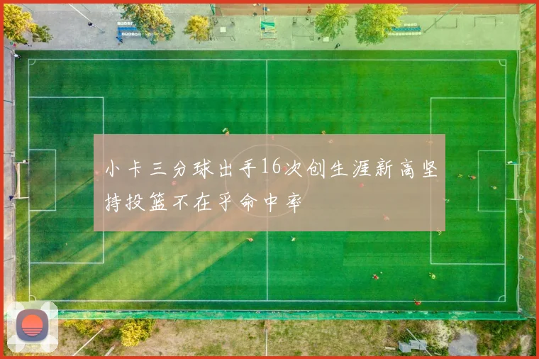 小卡三分球出手16次创生涯新高坚持投篮不在乎命中率