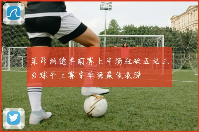 莱昂纳德季前赛上半场狂砍五记三分球平上赛季单场最佳表现