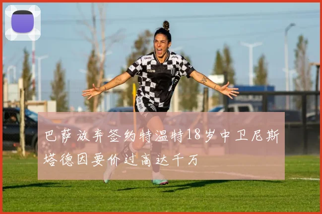 巴萨放弃签约特温特18岁中卫尼斯塔德因要价过高达千万