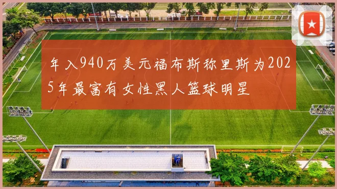 年入940万美元福布斯称里斯为2025年最富有女性黑人篮球明星