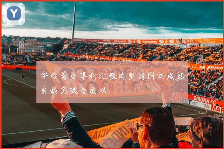 字母哥分享科比教诲坚持固执成就自我突破与成功