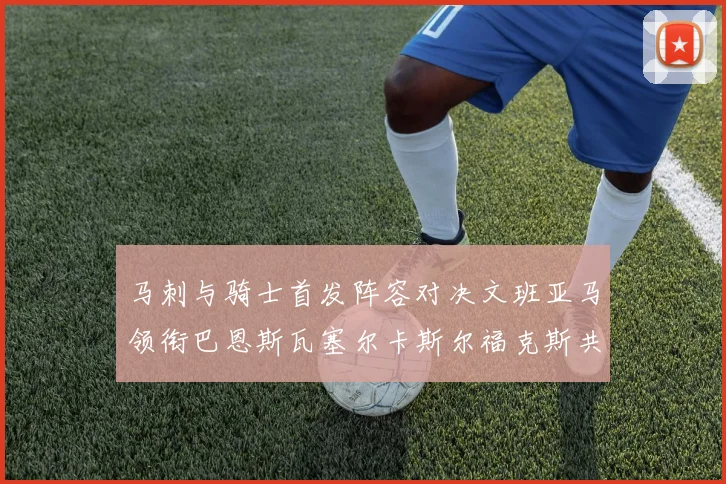 马刺与骑士首发阵容对决文班亚马领衔巴恩斯瓦塞尔卡斯尔福克斯共襄盛举