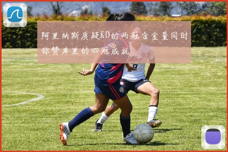 阿里纳斯质疑KD的两冠含金量同时称赞库里的四冠成就