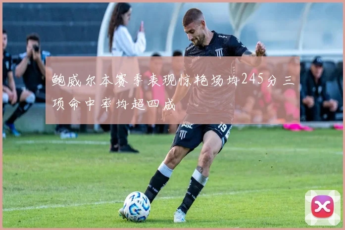 鲍威尔本赛季表现惊艳场均245分三项命中率均超四成