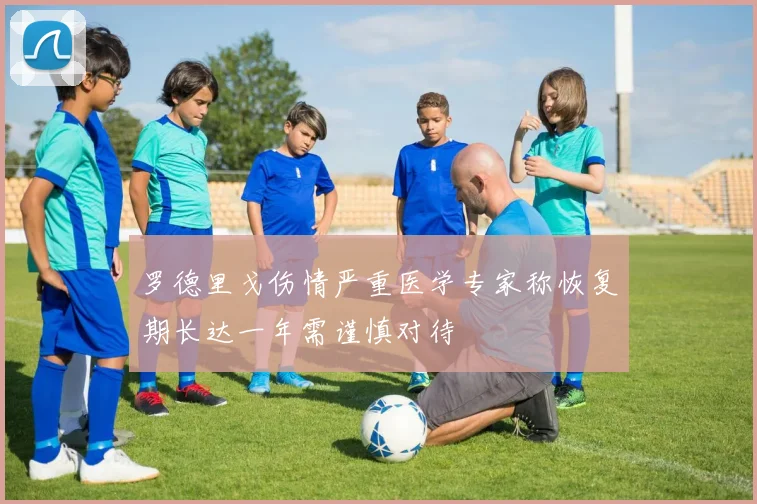 罗德里戈伤情严重医学专家称恢复期长达一年需谨慎对待