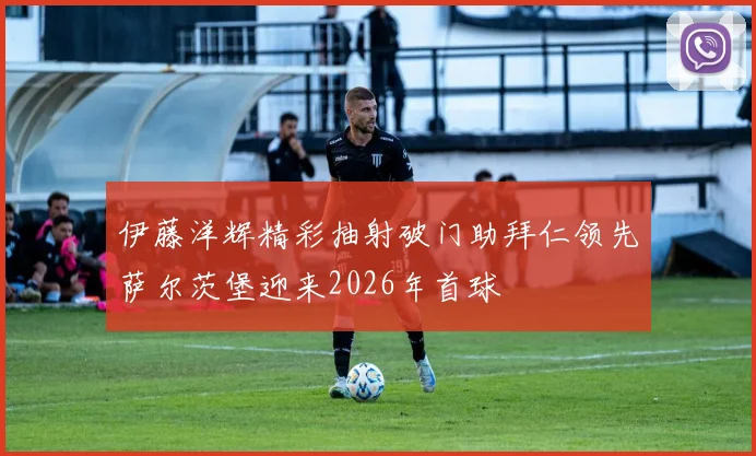 伊藤洋辉精彩抽射破门助拜仁领先萨尔茨堡迎来2026年首球