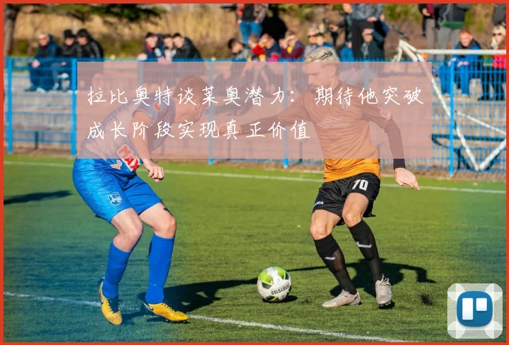 拉比奥特谈莱奥潜力：期待他突破成长阶段实现真正价值