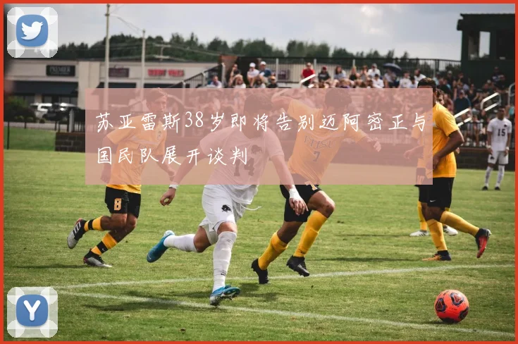 苏亚雷斯38岁即将告别迈阿密正与国民队展开谈判