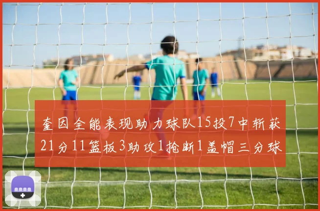 奎因全能表现助力球队15投7中斩获21分11篮板3助攻1抢断1盖帽三分球命中率高效