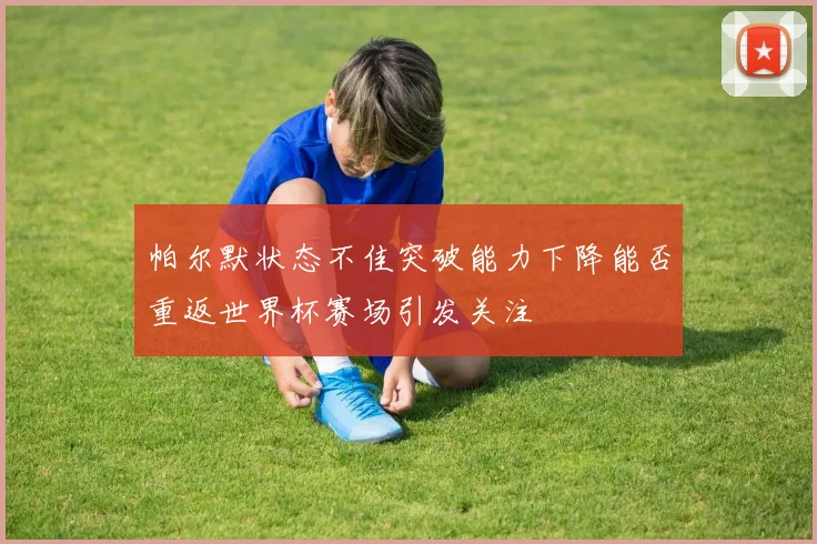 帕尔默状态不佳突破能力下降能否重返世界杯赛场引发关注