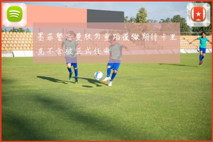 墨菲警告曼联勿重蹈覆辙期待卡里克不会被正式任命