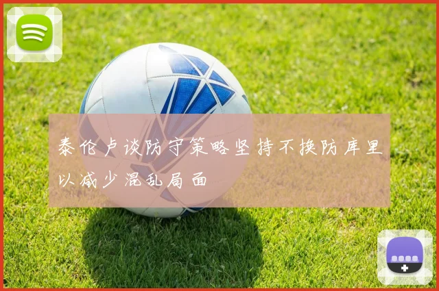 泰伦卢谈防守策略坚持不换防库里以减少混乱局面