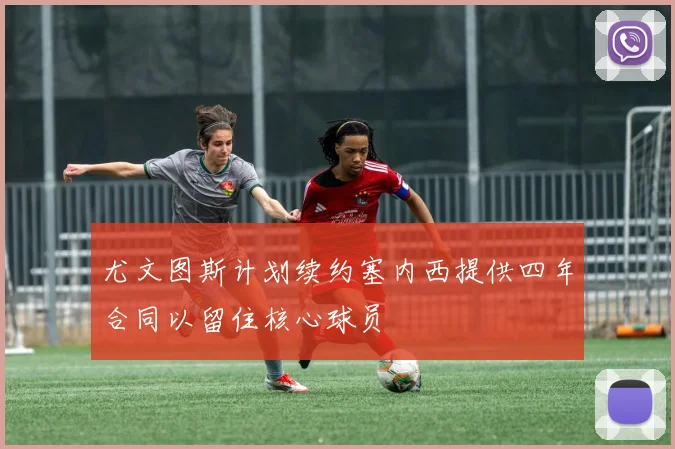 尤文图斯计划续约塞内西提供四年合同以留住核心球员