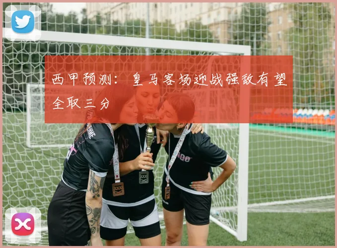 西甲预测：皇马客场迎战强敌有望全取三分