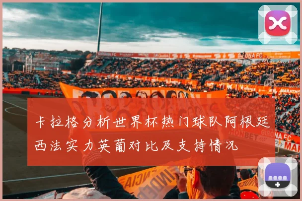 卡拉格分析世界杯热门球队阿根廷西法实力英葡对比及支持情况