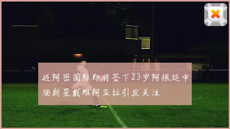 迈阿密国际即将签下23岁阿根廷中场新星戴维阿亚拉引发关注