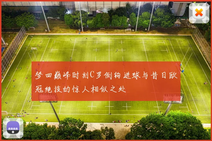 梦回巅峰时刻C罗倒钩进球与昔日欧冠绝技的惊人相似之处