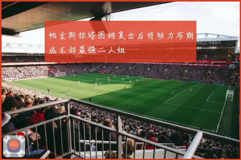 帕金斯称塔图姆复出后将助力布朗成东部最强二人组