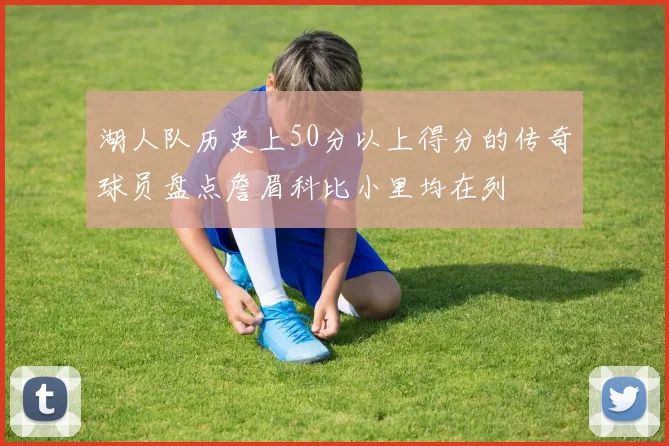 湖人队历史上50分以上得分的传奇球员盘点詹眉科比小里均在列