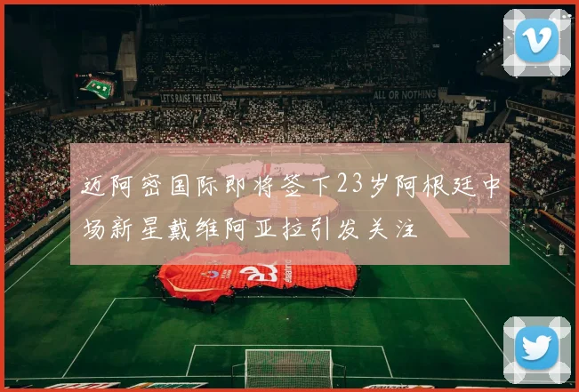 迈阿密国际即将签下23岁阿根廷中场新星戴维阿亚拉引发关注