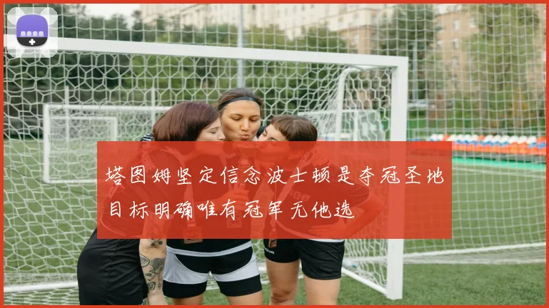 塔图姆坚定信念波士顿是夺冠圣地目标明确唯有冠军无他选