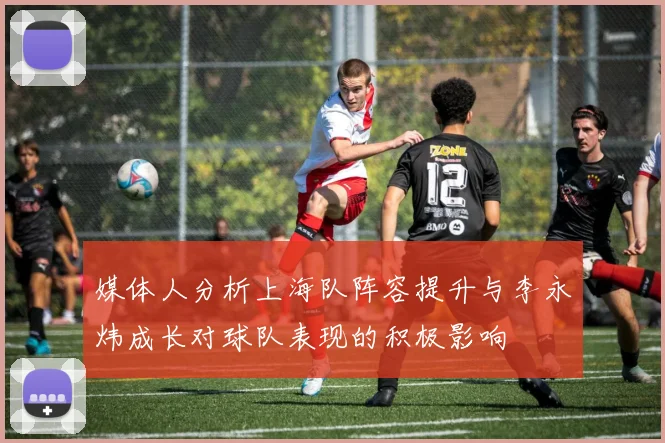 媒体人分析上海队阵容提升与李永炜成长对球队表现的积极影响