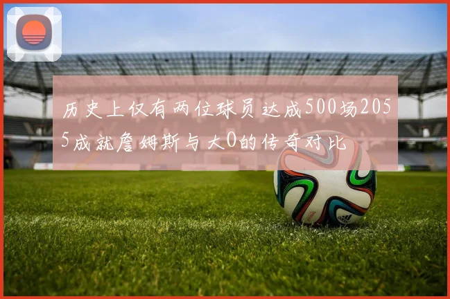历史上仅有两位球员达成500场2055成就詹姆斯与大O的传奇对比