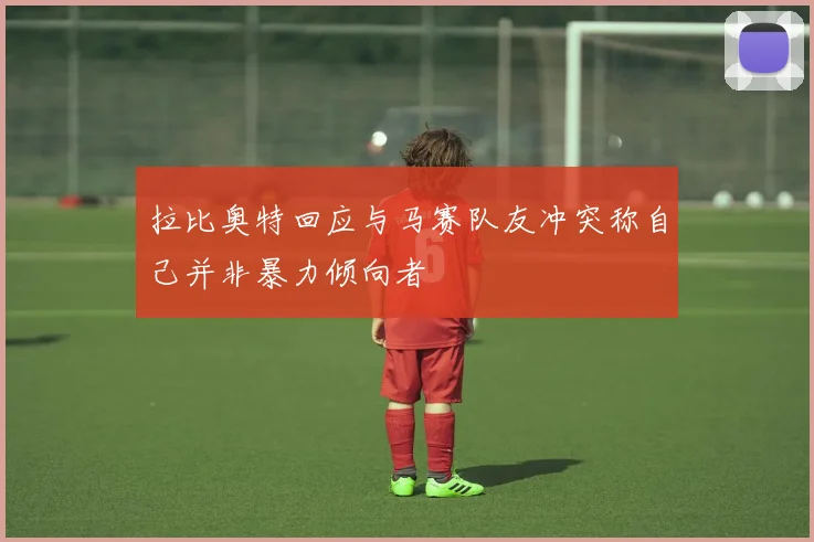 拉比奥特回应与马赛队友冲突称自己并非暴力倾向者