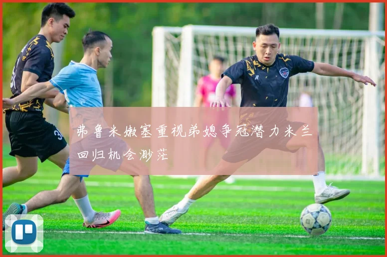 弗鲁米嫩塞重视弟媳争冠潜力米兰回归机会渺茫