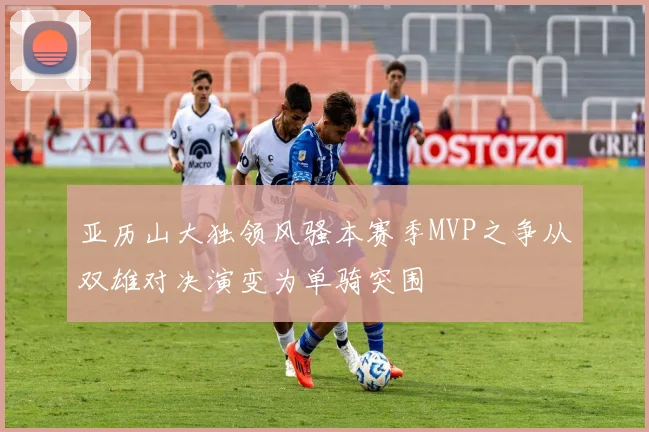 亚历山大独领风骚本赛季MVP之争从双雄对决演变为单骑突围