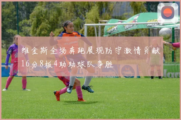 维金斯全场奔跑展现防守激情贡献16分8板4助助球队争胜