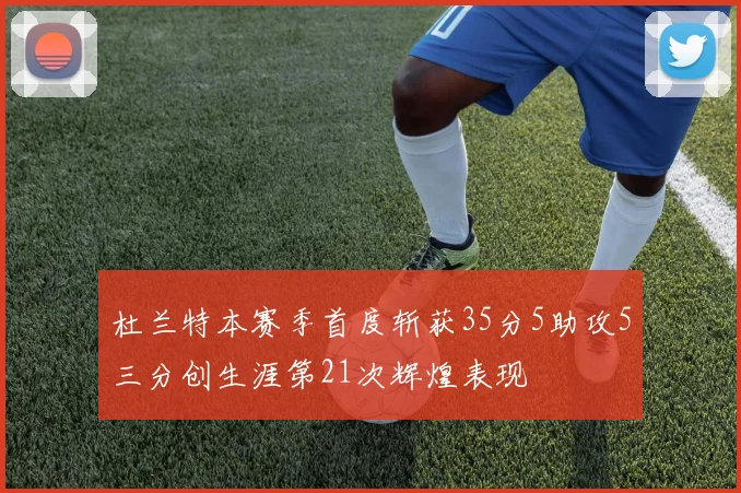 杜兰特本赛季首度斩获35分5助攻5三分创生涯第21次辉煌表现