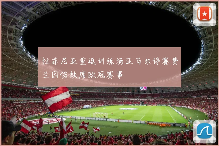 拉菲尼亚重返训练场亚马尔停赛费兰因伤缺席欧冠赛事