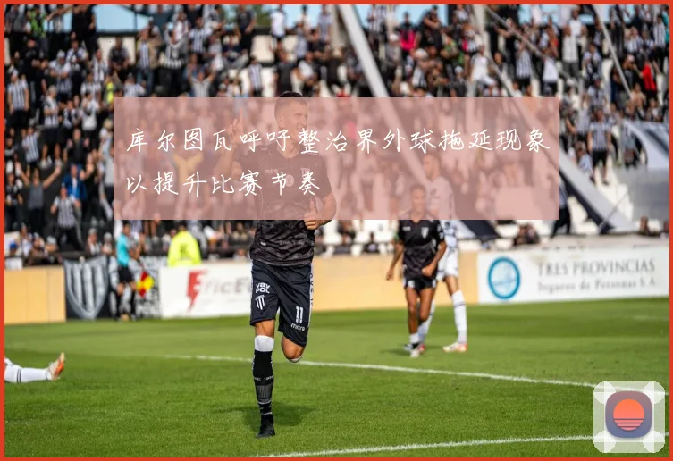 库尔图瓦呼吁整治界外球拖延现象以提升比赛节奏