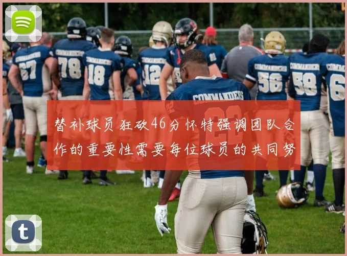 替补球员狂砍46分怀特强调团队合作的重要性需要每位球员的共同努力