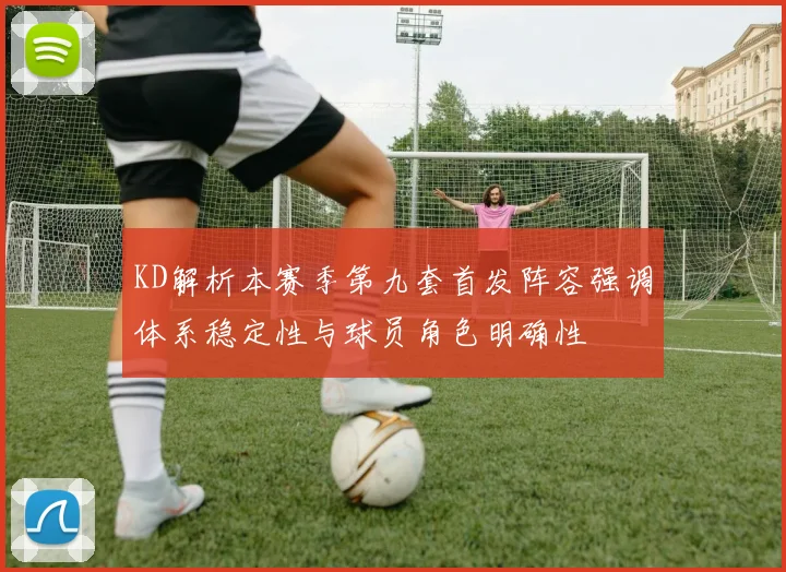 KD解析本赛季第九套首发阵容强调体系稳定性与球员角色明确性