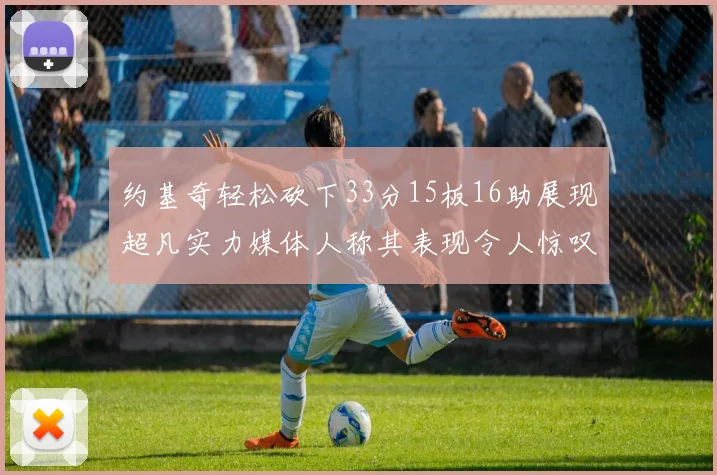 约基奇轻松砍下33分15板16助展现超凡实力媒体人称其表现令人惊叹